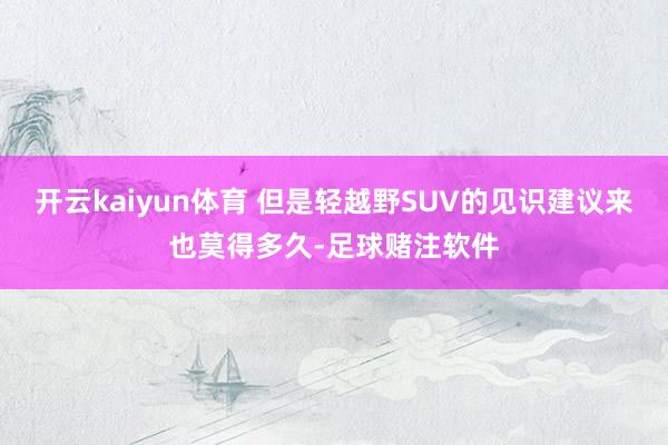 开云kaiyun体育 但是轻越野SUV的见识建议来也莫得多久-足球赌注软件