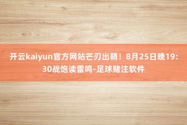 开云kaiyun官方网站芒刃出鞘！8月25日晚19:30战饱读雷鸣-足球赌注软件