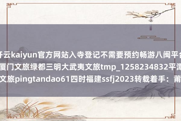 开云kaiyun官方网站入寺登记不需要预约畅游八闽平台cybmflxx漳州文旅厦门文旅绿都三明大武夷文旅tmp_1258234832平潭文旅pingtandao61四时福建ssfj2023转载着手：莆田文旅-足球赌注软件