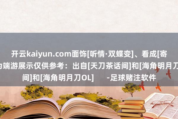 开云kaiyun.com面饰[听情·双蝶变]、看成[寄锦书]随套装附赠以下为端游展示仅供参考：出自[天刀茶话间]和[海角明月刀OL]      -足球赌注软件