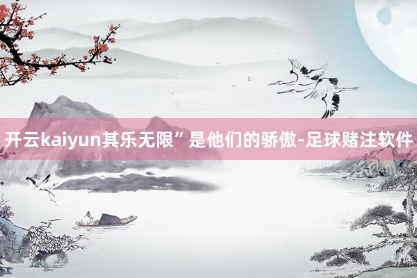 开云kaiyun其乐无限”是他们的骄傲-足球赌注软件