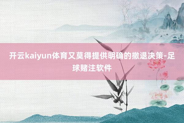 开云kaiyun体育又莫得提供明确的撤退决策-足球赌注软件