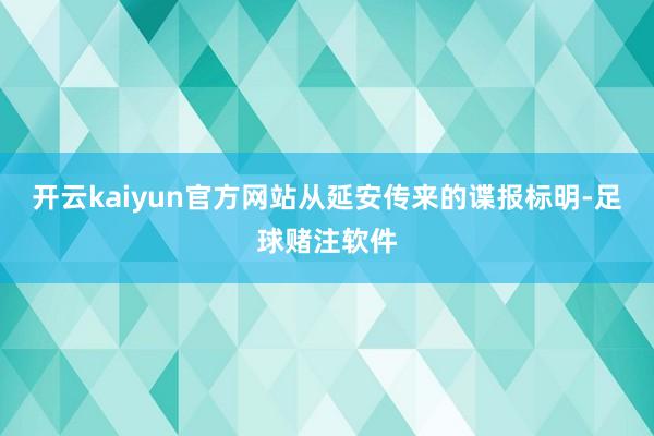 开云kaiyun官方网站从延安传来的谍报标明-足球赌注软件