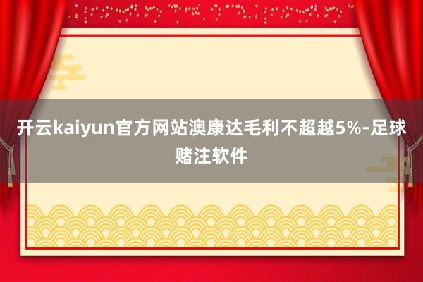 开云kaiyun官方网站澳康达毛利不超越5%-足球赌注软件