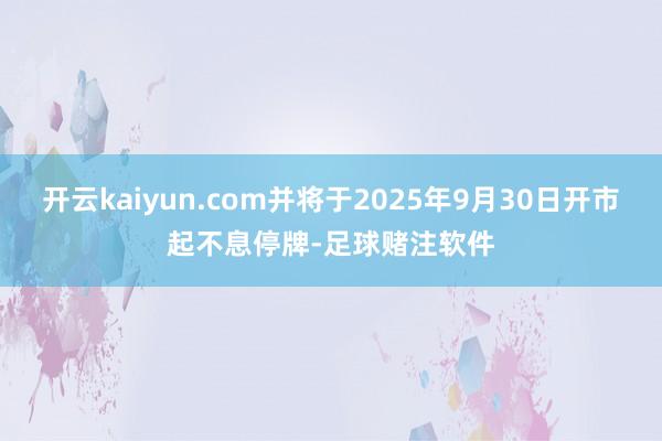 开云kaiyun.com并将于2025年9月30日开市起不息停牌-足球赌注软件