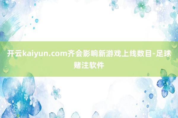 开云kaiyun.com齐会影响新游戏上线数目-足球赌注软件