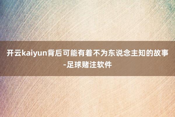 开云kaiyun背后可能有着不为东说念主知的故事-足球赌注软件