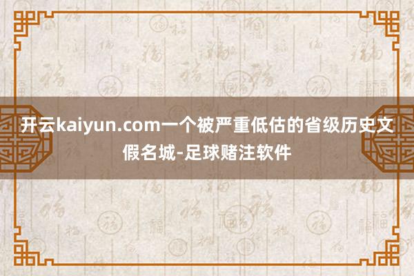 开云kaiyun.com一个被严重低估的省级历史文假名城-足球赌注软件