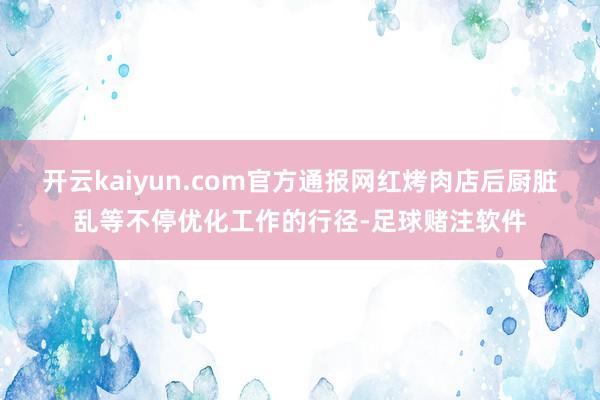 开云kaiyun.com官方通报网红烤肉店后厨脏乱等不停优化工作的行径-足球赌注软件