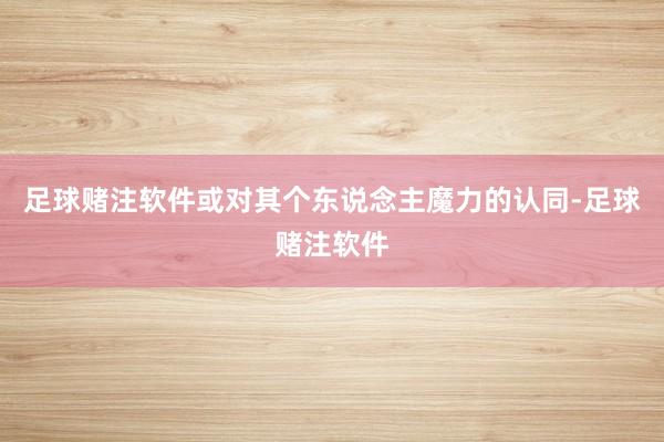 足球赌注软件或对其个东说念主魔力的认同-足球赌注软件