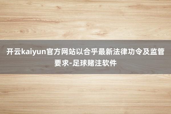 开云kaiyun官方网站以合乎最新法律功令及监管要求-足球赌注软件