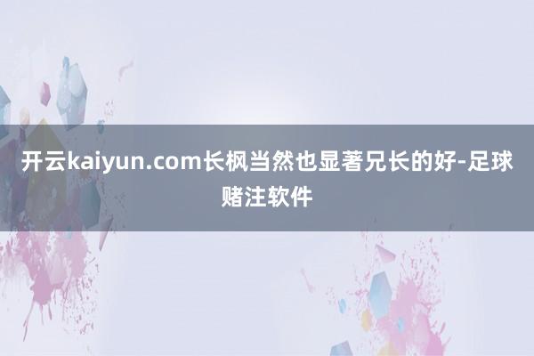 开云kaiyun.com长枫当然也显著兄长的好-足球赌注软件