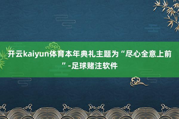 开云kaiyun体育本年典礼主题为“尽心全意上前”-足球赌注软件