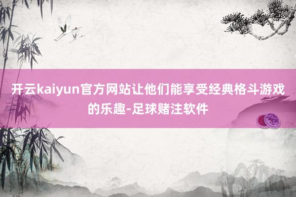 开云kaiyun官方网站让他们能享受经典格斗游戏的乐趣-足球赌注软件