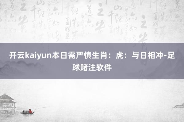 开云kaiyun本日需严慎生肖：虎：与日相冲-足球赌注软件