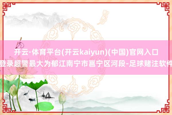 开云·体育平台(开云kaiyun)(中国)官网入口登录超警最大为郁江南宁市邕宁区河段-足球赌注软件