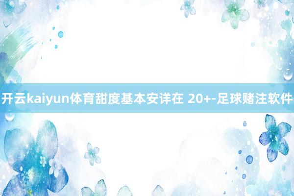 开云kaiyun体育甜度基本安详在 20+-足球赌注软件