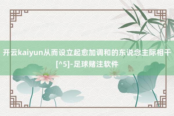 开云kaiyun从而设立起愈加调和的东说念主际相干[^5]-足球赌注软件