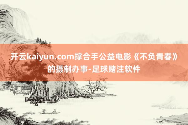 开云kaiyun.com撑合手公益电影《不负青春》的摄制办事-足球赌注软件