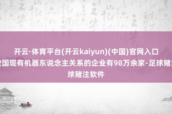 开云·体育平台(开云kaiyun)(中国)官网入口登录我国现有机器东说念主关系的企业有98万余家-足球赌注软件