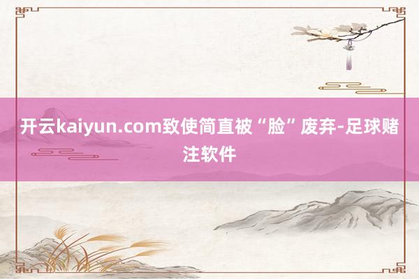 开云kaiyun.com致使简直被“脸”废弃-足球赌注软件