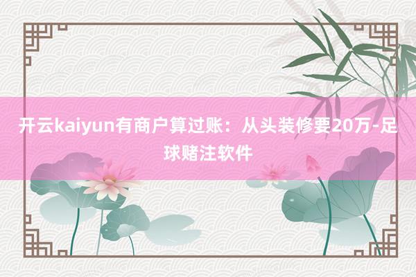 开云kaiyun有商户算过账：从头装修要20万-足球赌注软件