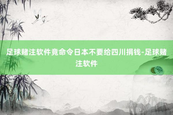 足球赌注软件竟命令日本不要给四川捐钱-足球赌注软件