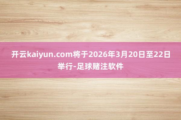 开云kaiyun.com将于2026年3月20日至22日举行-足球赌注软件