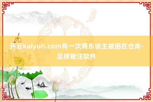 开云kaiyun.com有一次两东谈主被困在仓库-足球赌注软件