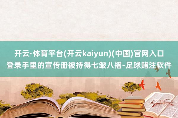 开云·体育平台(开云kaiyun)(中国)官网入口登录手里的宣传册被持得七皱八褶-足球赌注软件