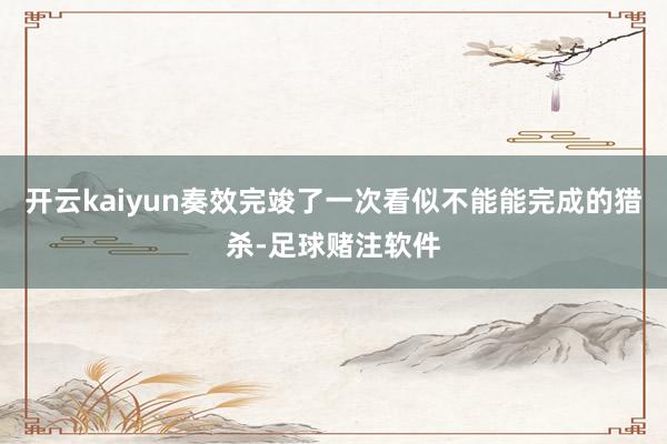 开云kaiyun奏效完竣了一次看似不能能完成的猎杀-足球赌注软件
