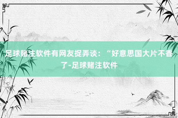 足球赌注软件有网友捉弄谈：“好意思国大片不香了-足球赌注软件