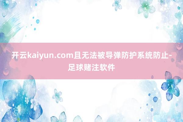 开云kaiyun.com且无法被导弹防护系统防止-足球赌注软件