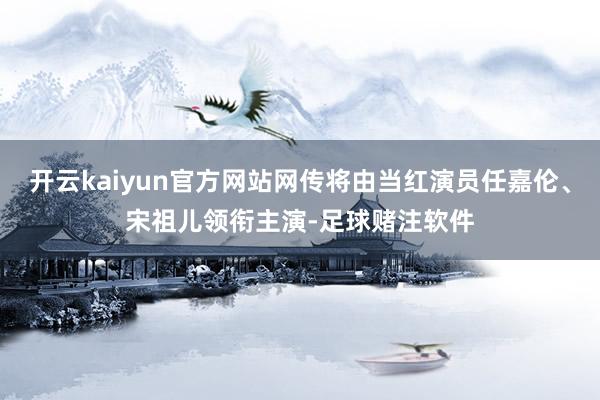 开云kaiyun官方网站网传将由当红演员任嘉伦、宋祖儿领衔主演-足球赌注软件