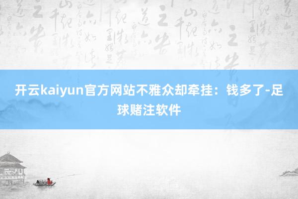 开云kaiyun官方网站不雅众却牵挂：钱多了-足球赌注软件
