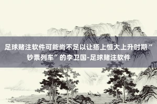 足球赌注软件可能尚不足以让搭上恒大上升时期“钞票列车”的李卫国-足球赌注软件