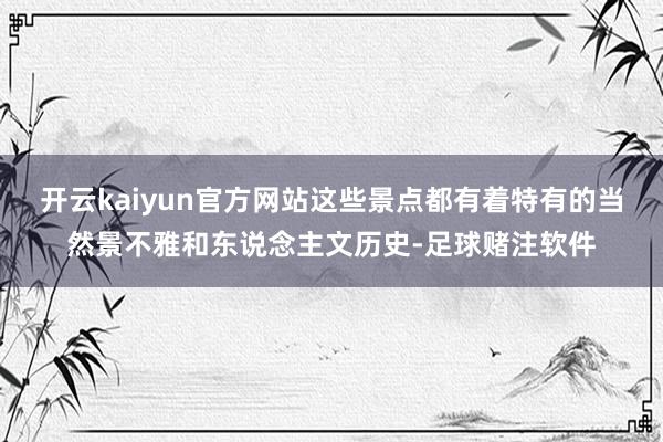 开云kaiyun官方网站这些景点都有着特有的当然景不雅和东说念主文历史-足球赌注软件