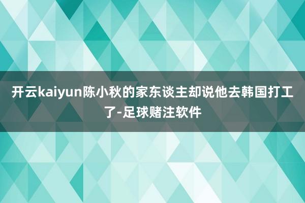 开云kaiyun陈小秋的家东谈主却说他去韩国打工了-足球赌注软件