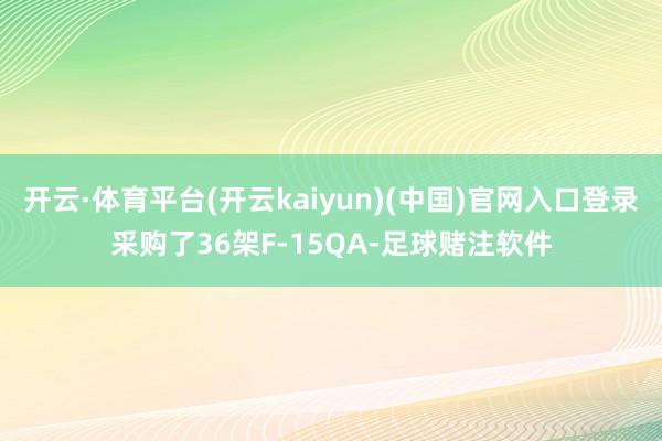 开云·体育平台(开云kaiyun)(中国)官网入口登录采购了36架F-15QA-足球赌注软件
