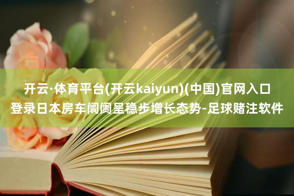 开云·体育平台(开云kaiyun)(中国)官网入口登录日本房车阛阓呈稳步增长态势-足球赌注软件