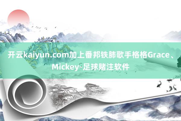 开云kaiyun.com加上番邦铁肺歌手格格Grace、Mickey-足球赌注软件