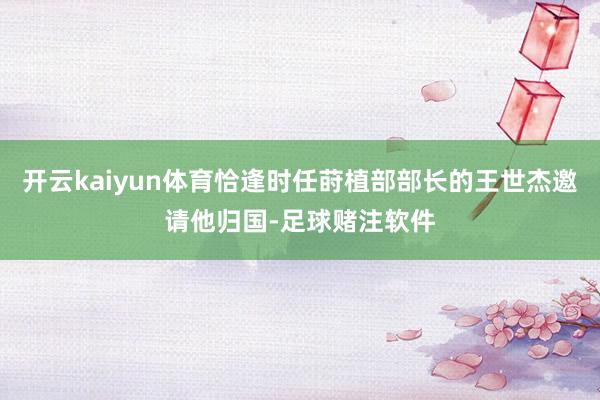 开云kaiyun体育恰逢时任莳植部部长的王世杰邀请他归国-足球赌注软件