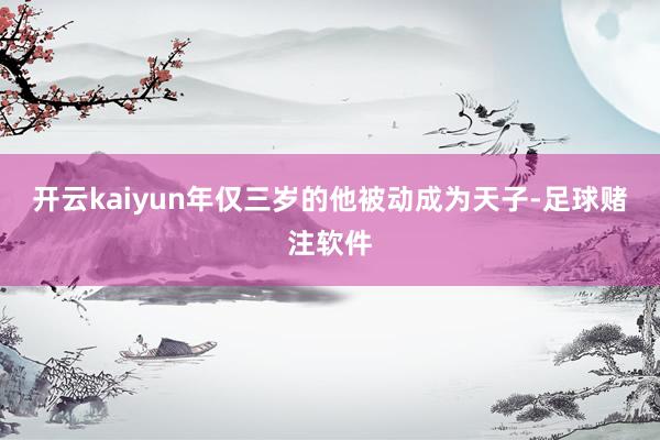 开云kaiyun年仅三岁的他被动成为天子-足球赌注软件