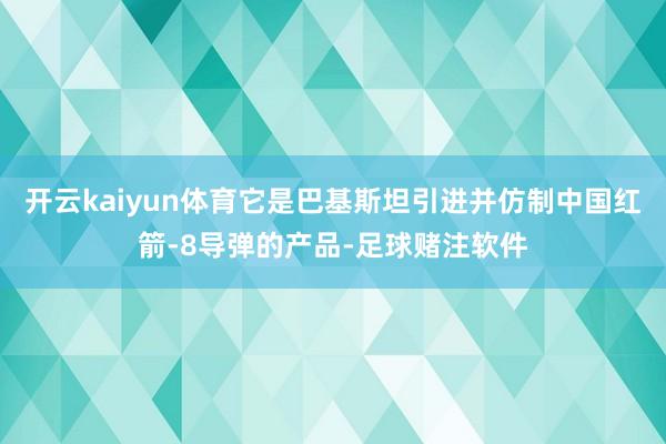 开云kaiyun体育它是巴基斯坦引进并仿制中国红箭-8导弹的产品-足球赌注软件