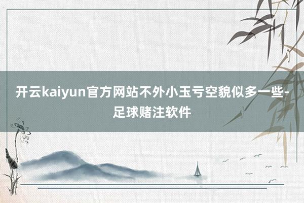开云kaiyun官方网站不外小玉亏空貌似多一些-足球赌注软件