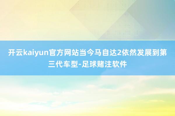 开云kaiyun官方网站当今马自达2依然发展到第三代车型-足球赌注软件
