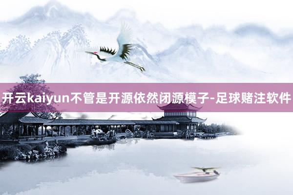 开云kaiyun不管是开源依然闭源模子-足球赌注软件