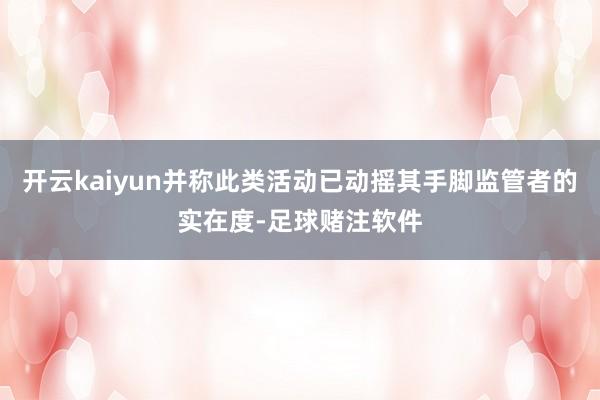 开云kaiyun并称此类活动已动摇其手脚监管者的实在度-足球赌注软件