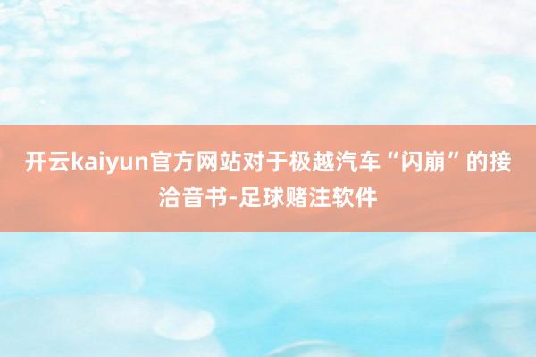 开云kaiyun官方网站对于极越汽车“闪崩”的接洽音书-足球赌注软件