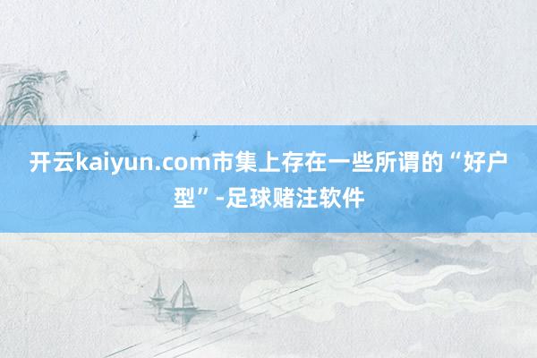 开云kaiyun.com市集上存在一些所谓的“好户型”-足球赌注软件
